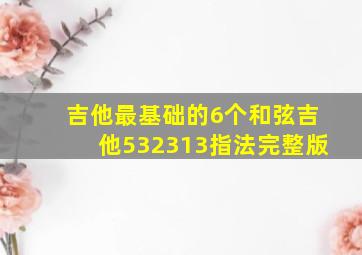 吉他最基础的6个和弦吉他532313指法完整版