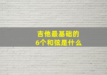 吉他最基础的6个和弦是什么