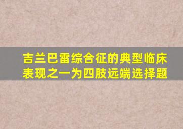 吉兰巴雷综合征的典型临床表现之一为四肢远端选择题