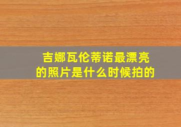 吉娜瓦伦蒂诺最漂亮的照片是什么时候拍的