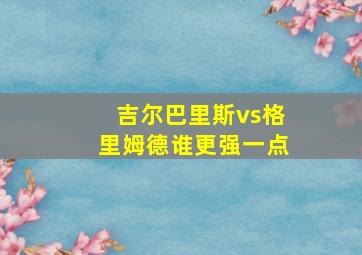 吉尔巴里斯vs格里姆德谁更强一点