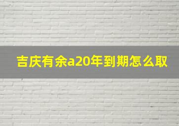 吉庆有余a20年到期怎么取