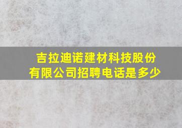 吉拉迪诺建材科技股份有限公司招聘电话是多少