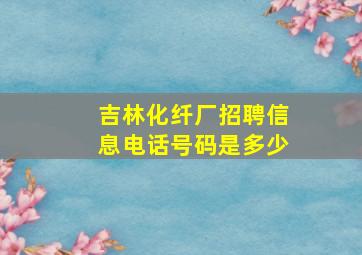 吉林化纤厂招聘信息电话号码是多少