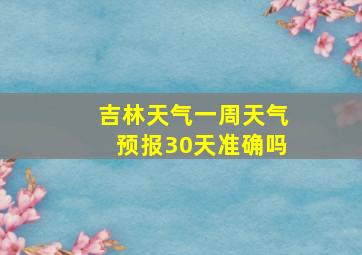 吉林天气一周天气预报30天准确吗