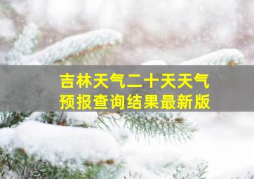 吉林天气二十天天气预报查询结果最新版