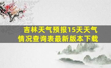 吉林天气预报15天天气情况查询表最新版本下载