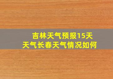 吉林天气预报15天天气长春天气情况如何