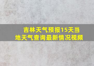 吉林天气预报15天当地天气查询最新情况视频