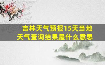 吉林天气预报15天当地天气查询结果是什么意思