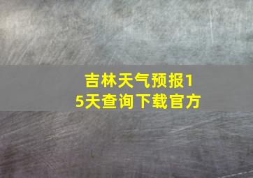 吉林天气预报15天查询下载官方