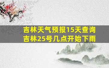 吉林天气预报15天查询吉林25号几点开始下雨