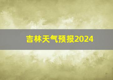 吉林天气预报2024