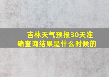 吉林天气预报30天准确查询结果是什么时候的