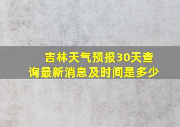 吉林天气预报30天查询最新消息及时间是多少