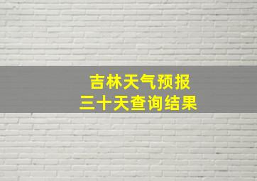 吉林天气预报三十天查询结果