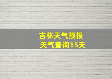 吉林天气预报天气查询15天