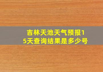 吉林天池天气预报15天查询结果是多少号