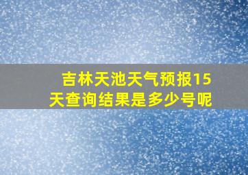 吉林天池天气预报15天查询结果是多少号呢