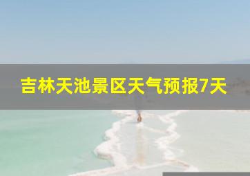 吉林天池景区天气预报7天