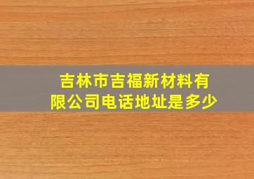 吉林市吉福新材料有限公司电话地址是多少