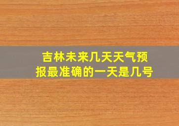 吉林未来几天天气预报最准确的一天是几号