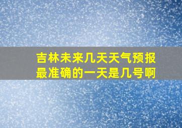 吉林未来几天天气预报最准确的一天是几号啊