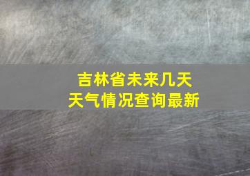 吉林省未来几天天气情况查询最新