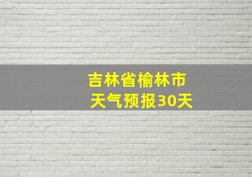 吉林省榆林市天气预报30天