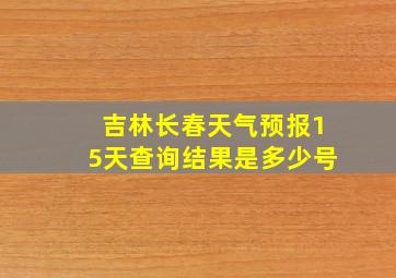 吉林长春天气预报15天查询结果是多少号