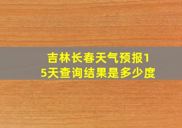 吉林长春天气预报15天查询结果是多少度