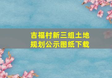 吉福村新三组土地规划公示图纸下载