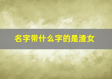 名字带什么字的是渣女