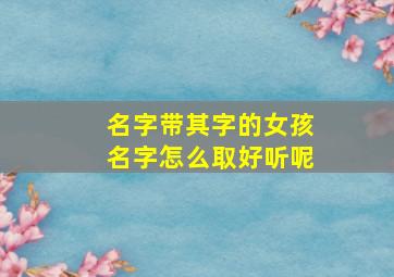 名字带其字的女孩名字怎么取好听呢