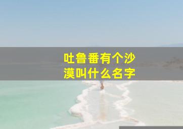 吐鲁番有个沙漠叫什么名字