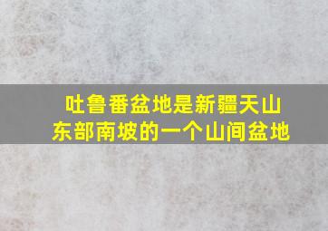 吐鲁番盆地是新疆天山东部南坡的一个山间盆地