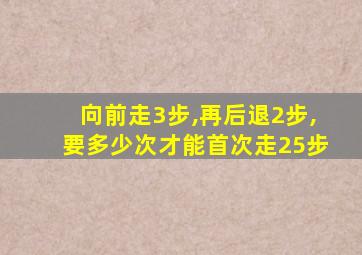 向前走3步,再后退2步,要多少次才能首次走25步