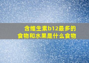 含维生素b12最多的食物和水果是什么食物