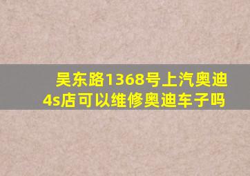 吴东路1368号上汽奥迪4s店可以维修奥迪车子吗