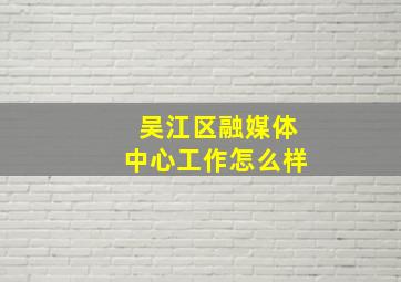 吴江区融媒体中心工作怎么样