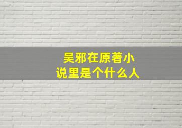 吴邪在原著小说里是个什么人