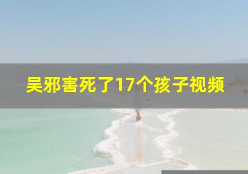 吴邪害死了17个孩子视频