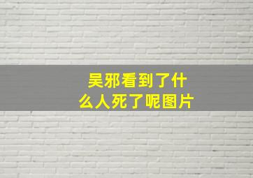 吴邪看到了什么人死了呢图片