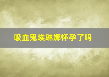 吸血鬼埃琳娜怀孕了吗