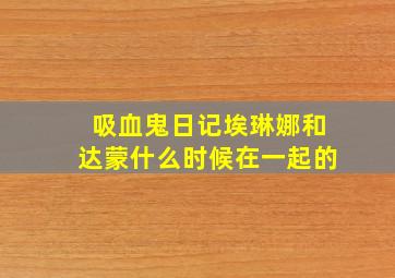 吸血鬼日记埃琳娜和达蒙什么时候在一起的