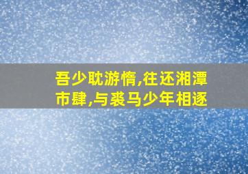 吾少耽游惰,往还湘潭市肆,与裘马少年相逐