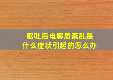 呕吐后电解质紊乱是什么症状引起的怎么办