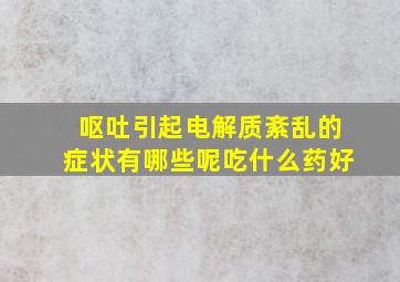 呕吐引起电解质紊乱的症状有哪些呢吃什么药好