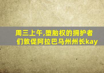 周三上午,堕胎权的拥护者们敦促阿拉巴马州州长kay