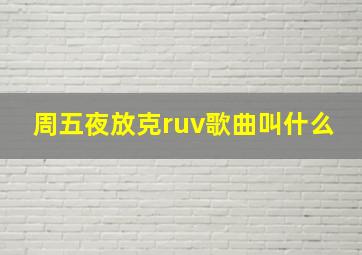 周五夜放克ruv歌曲叫什么